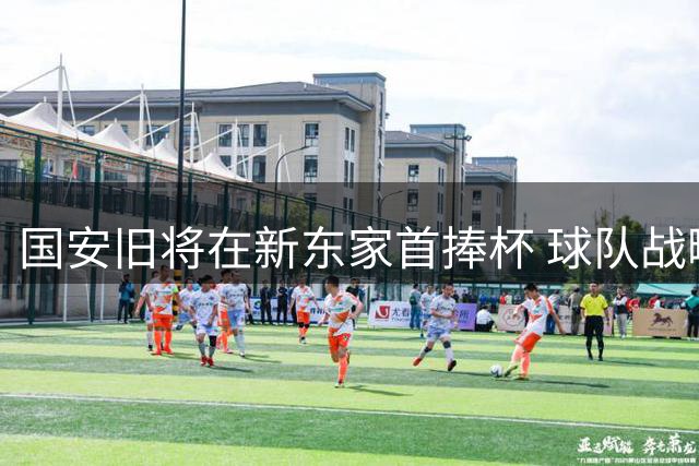 国安旧将在新东家首捧杯 球队战略调整见成效